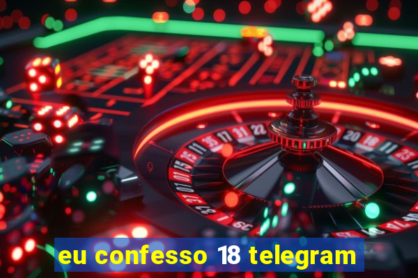 eu confesso 18 telegram